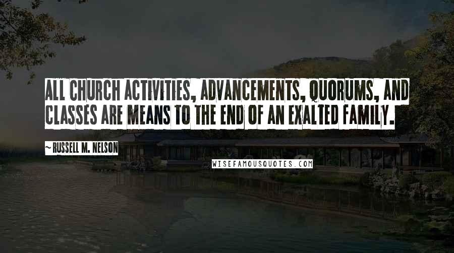 Russell M. Nelson Quotes: All Church activities, advancements, quorums, and classes are means to the end of an exalted family.