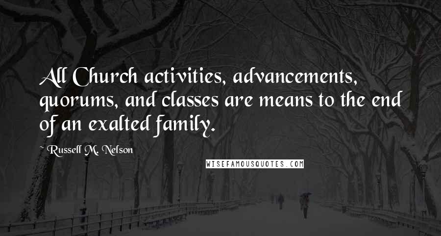 Russell M. Nelson Quotes: All Church activities, advancements, quorums, and classes are means to the end of an exalted family.