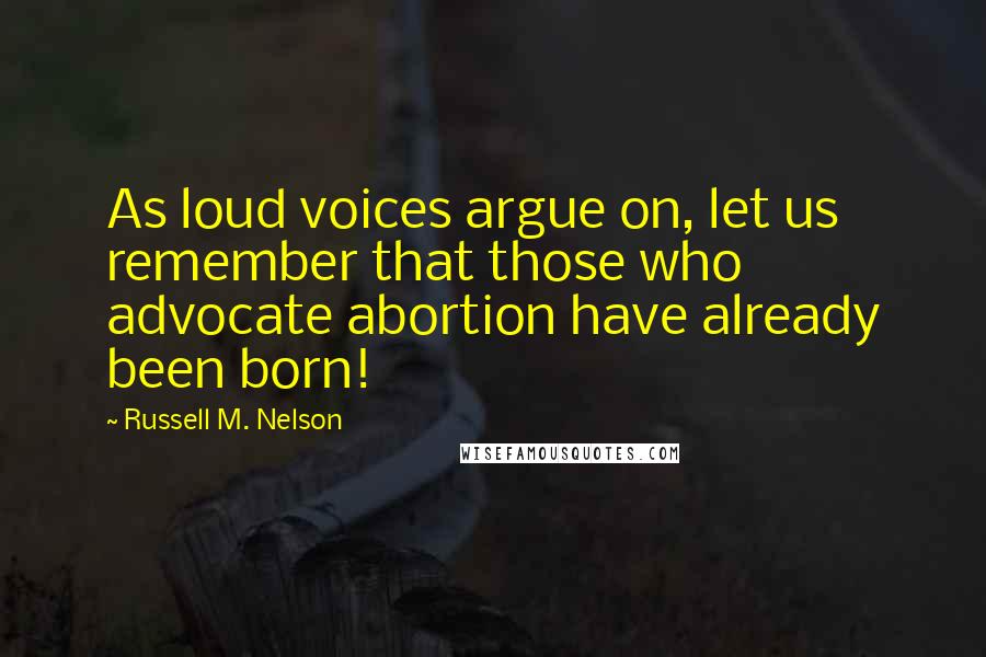 Russell M. Nelson Quotes: As loud voices argue on, let us remember that those who advocate abortion have already been born!