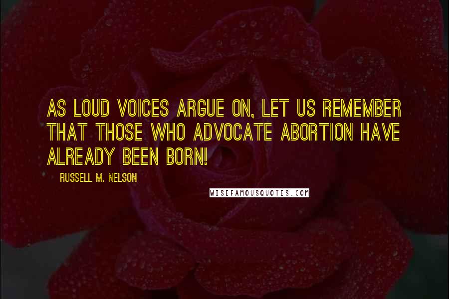 Russell M. Nelson Quotes: As loud voices argue on, let us remember that those who advocate abortion have already been born!