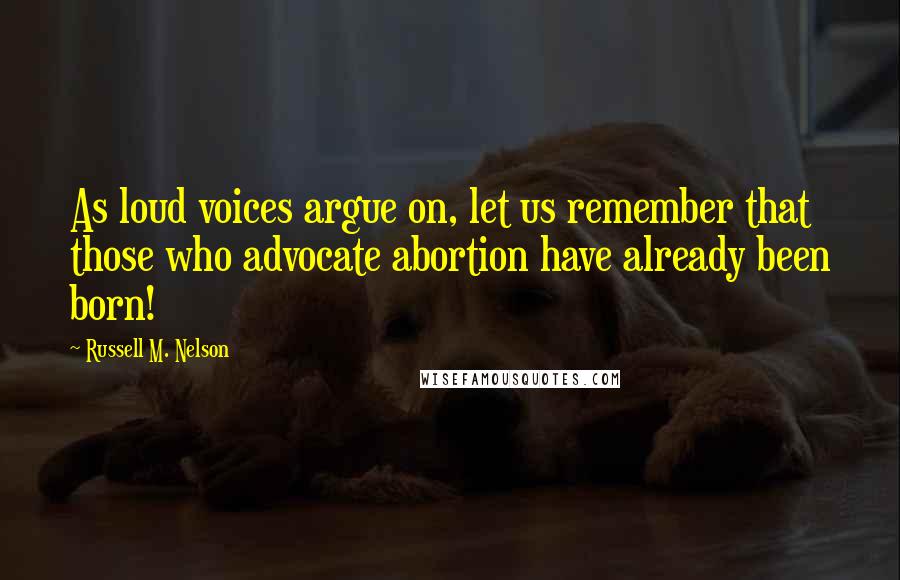 Russell M. Nelson Quotes: As loud voices argue on, let us remember that those who advocate abortion have already been born!