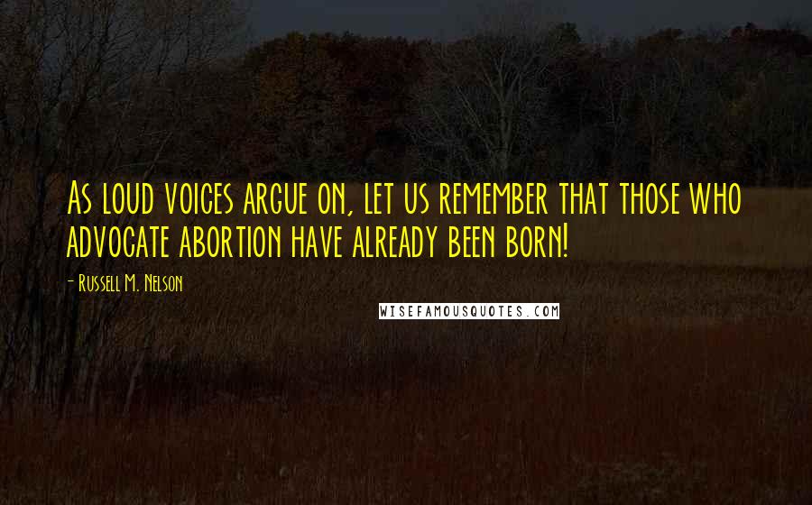 Russell M. Nelson Quotes: As loud voices argue on, let us remember that those who advocate abortion have already been born!