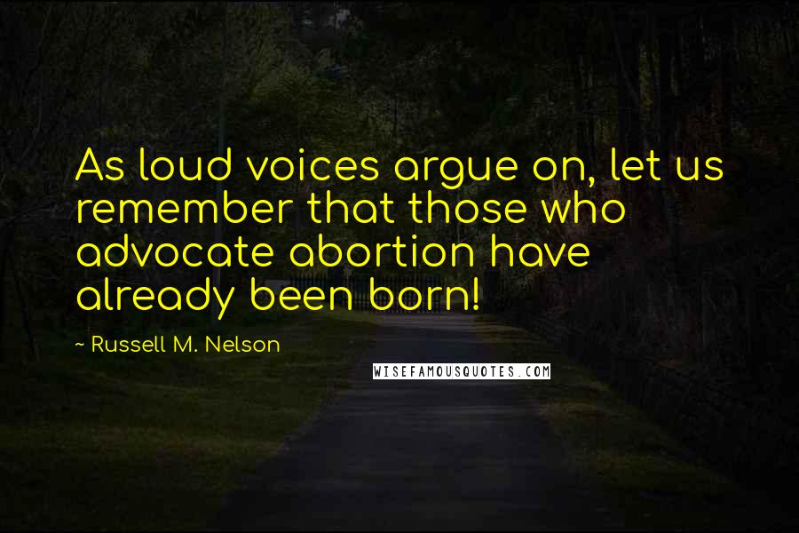 Russell M. Nelson Quotes: As loud voices argue on, let us remember that those who advocate abortion have already been born!