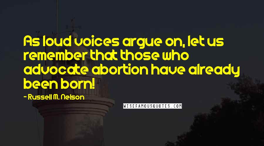 Russell M. Nelson Quotes: As loud voices argue on, let us remember that those who advocate abortion have already been born!