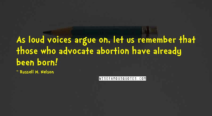 Russell M. Nelson Quotes: As loud voices argue on, let us remember that those who advocate abortion have already been born!