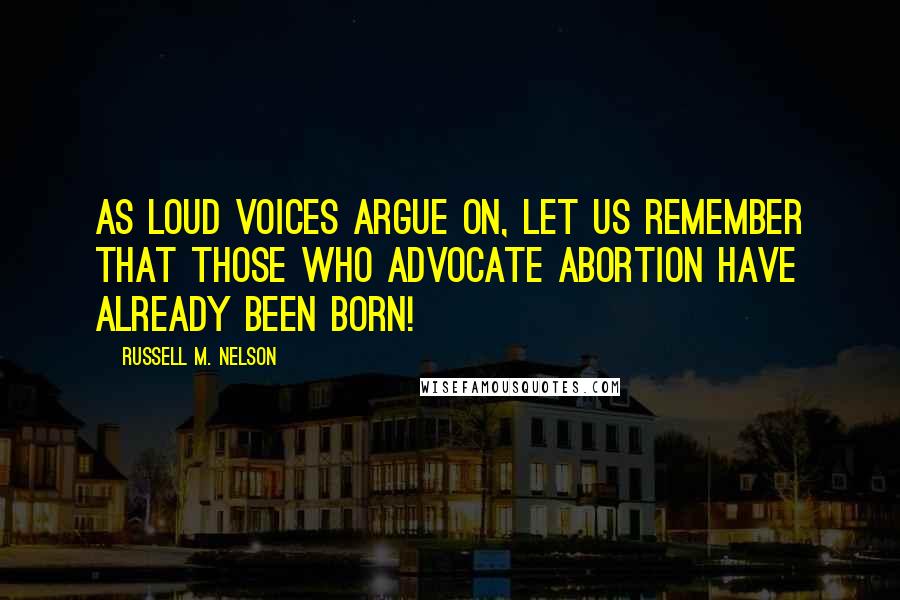 Russell M. Nelson Quotes: As loud voices argue on, let us remember that those who advocate abortion have already been born!