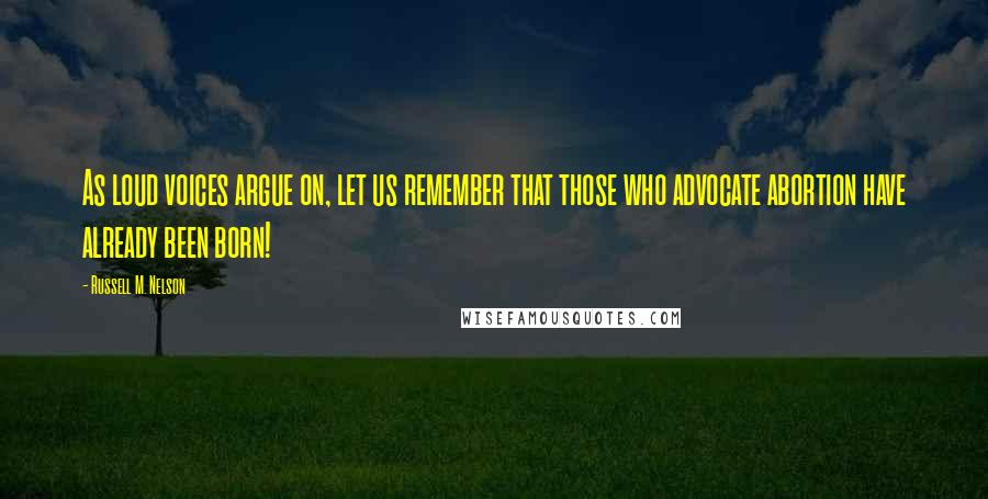 Russell M. Nelson Quotes: As loud voices argue on, let us remember that those who advocate abortion have already been born!