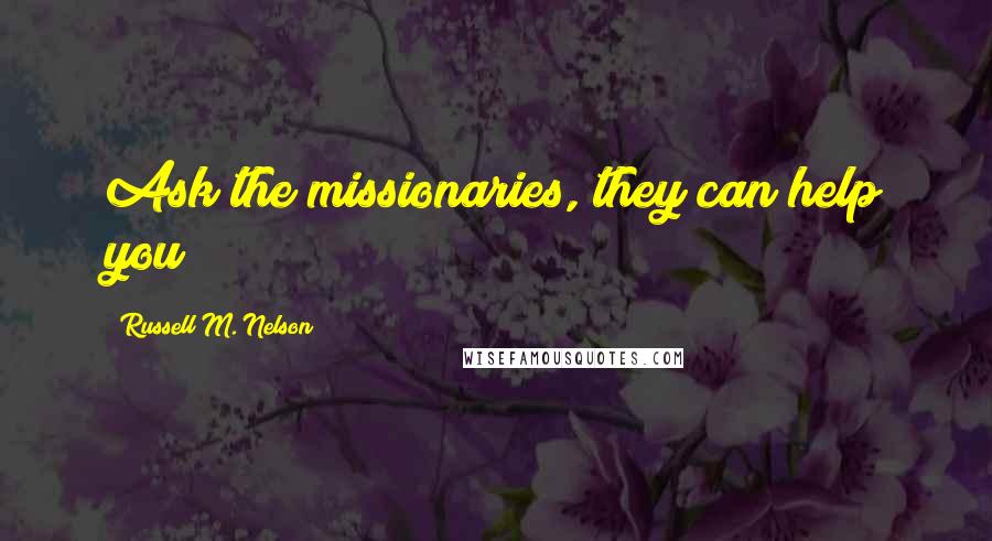 Russell M. Nelson Quotes: Ask the missionaries, they can help you