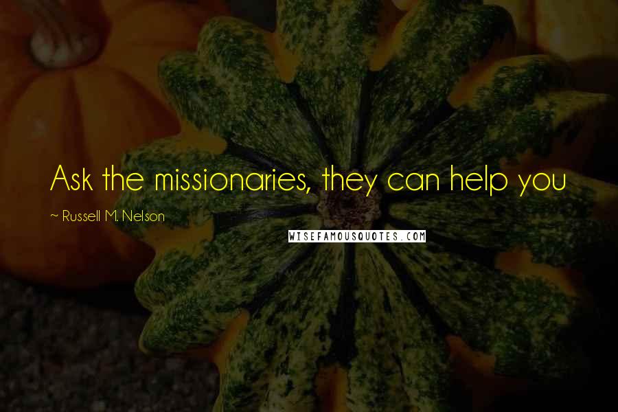 Russell M. Nelson Quotes: Ask the missionaries, they can help you