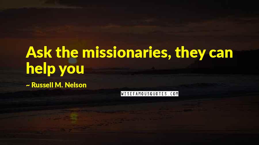 Russell M. Nelson Quotes: Ask the missionaries, they can help you