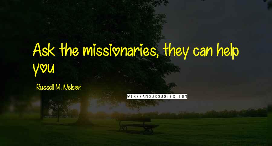 Russell M. Nelson Quotes: Ask the missionaries, they can help you