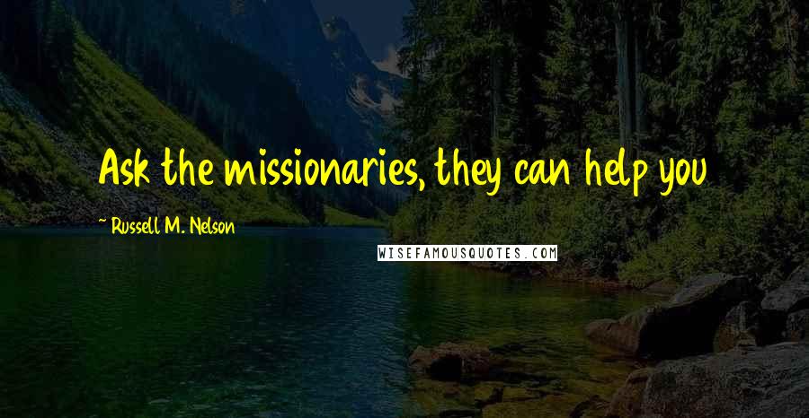 Russell M. Nelson Quotes: Ask the missionaries, they can help you