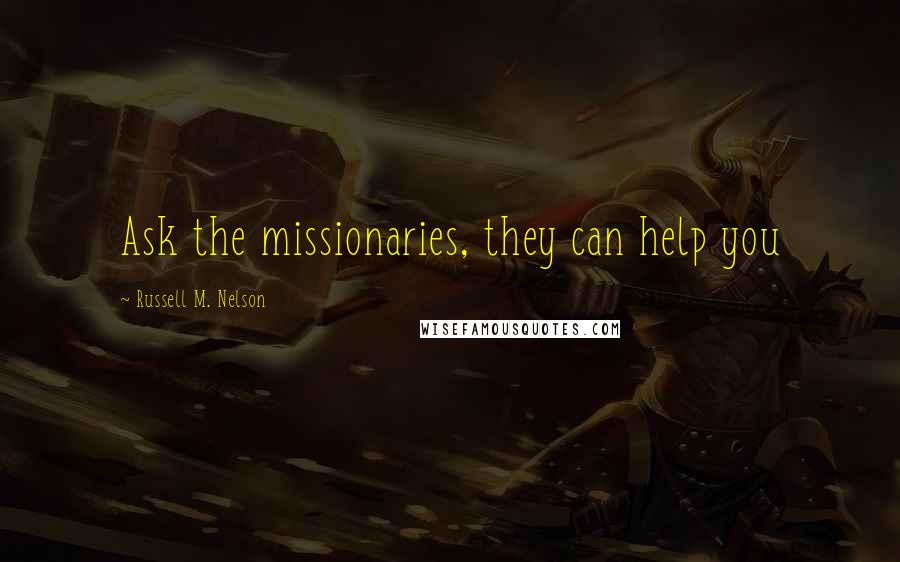 Russell M. Nelson Quotes: Ask the missionaries, they can help you