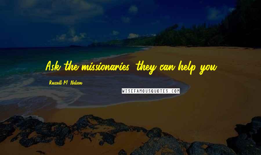 Russell M. Nelson Quotes: Ask the missionaries, they can help you