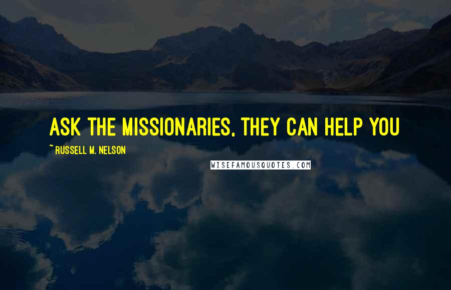 Russell M. Nelson Quotes: Ask the missionaries, they can help you