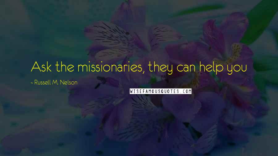 Russell M. Nelson Quotes: Ask the missionaries, they can help you