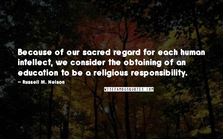 Russell M. Nelson Quotes: Because of our sacred regard for each human intellect, we consider the obtaining of an education to be a religious responsibility.