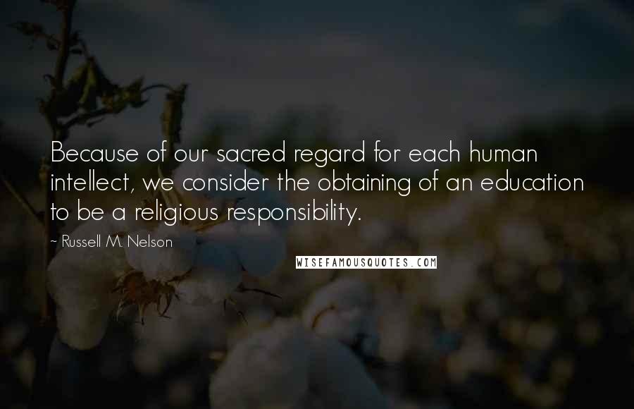 Russell M. Nelson Quotes: Because of our sacred regard for each human intellect, we consider the obtaining of an education to be a religious responsibility.