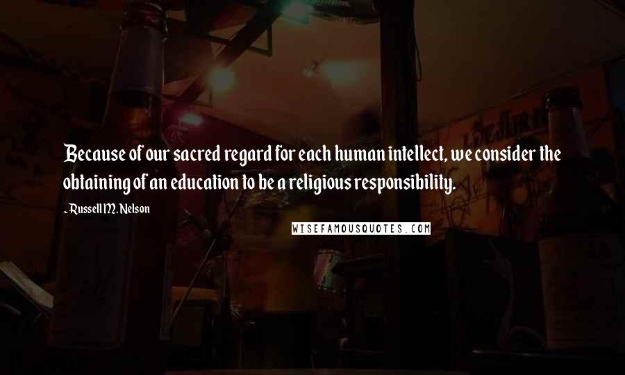 Russell M. Nelson Quotes: Because of our sacred regard for each human intellect, we consider the obtaining of an education to be a religious responsibility.