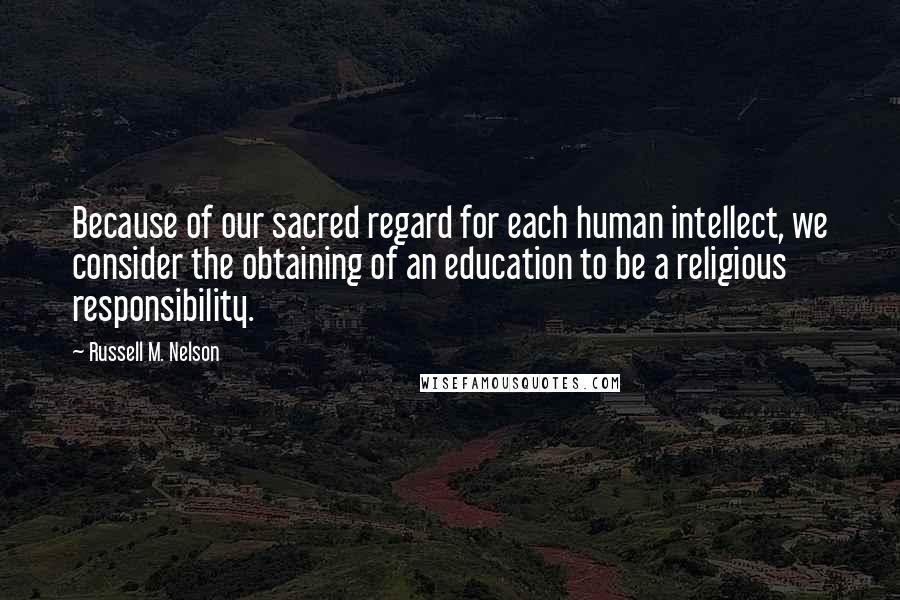 Russell M. Nelson Quotes: Because of our sacred regard for each human intellect, we consider the obtaining of an education to be a religious responsibility.