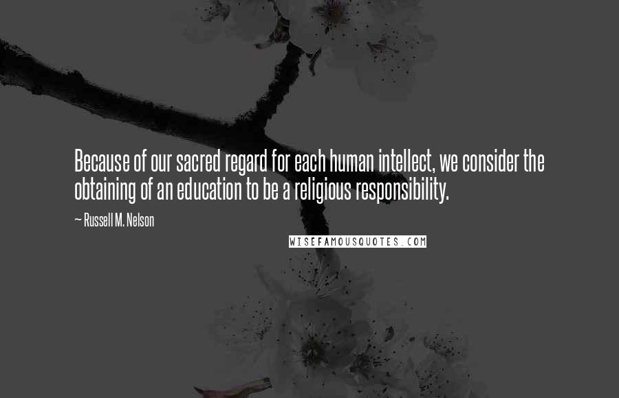 Russell M. Nelson Quotes: Because of our sacred regard for each human intellect, we consider the obtaining of an education to be a religious responsibility.