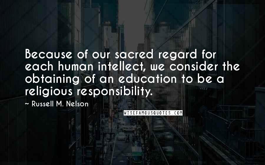 Russell M. Nelson Quotes: Because of our sacred regard for each human intellect, we consider the obtaining of an education to be a religious responsibility.