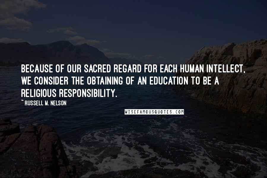 Russell M. Nelson Quotes: Because of our sacred regard for each human intellect, we consider the obtaining of an education to be a religious responsibility.