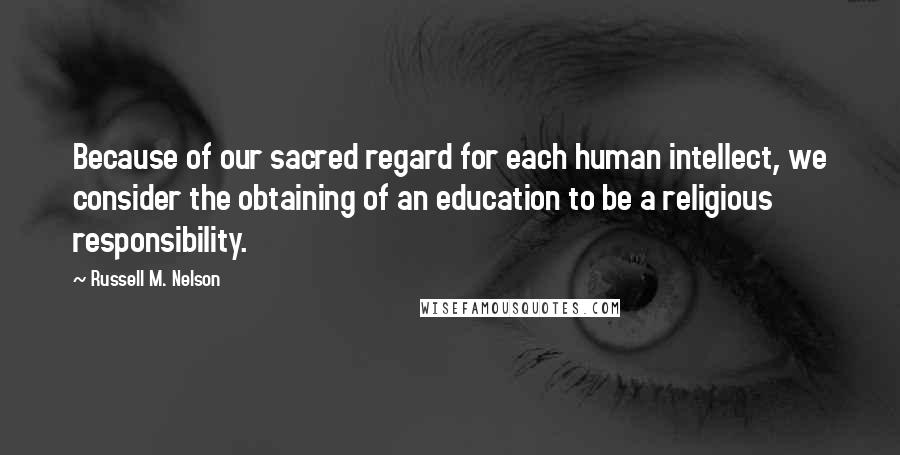 Russell M. Nelson Quotes: Because of our sacred regard for each human intellect, we consider the obtaining of an education to be a religious responsibility.