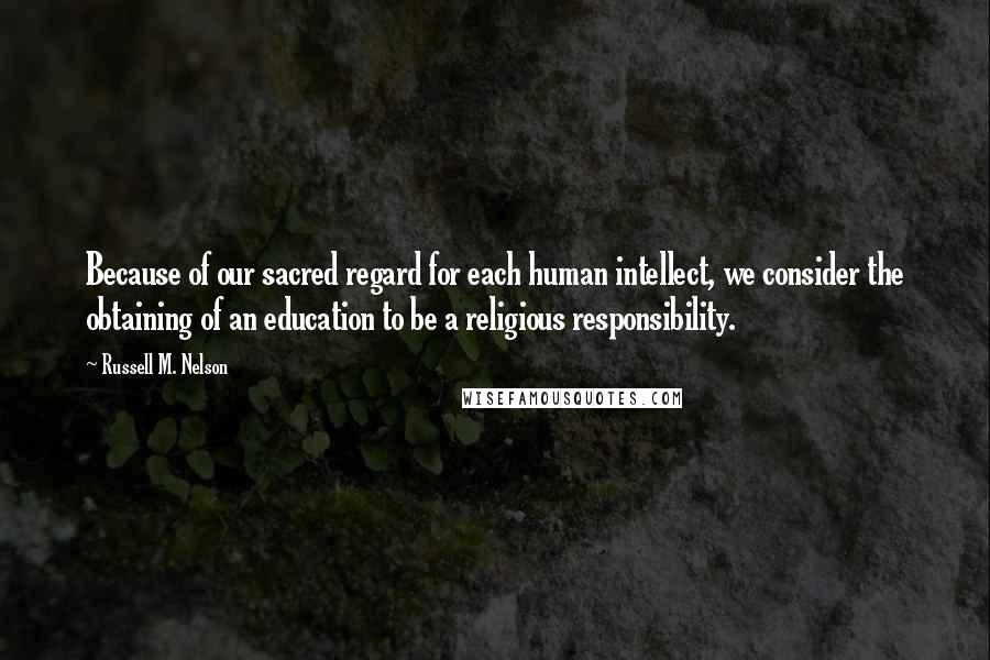 Russell M. Nelson Quotes: Because of our sacred regard for each human intellect, we consider the obtaining of an education to be a religious responsibility.