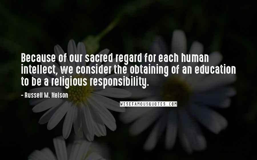 Russell M. Nelson Quotes: Because of our sacred regard for each human intellect, we consider the obtaining of an education to be a religious responsibility.
