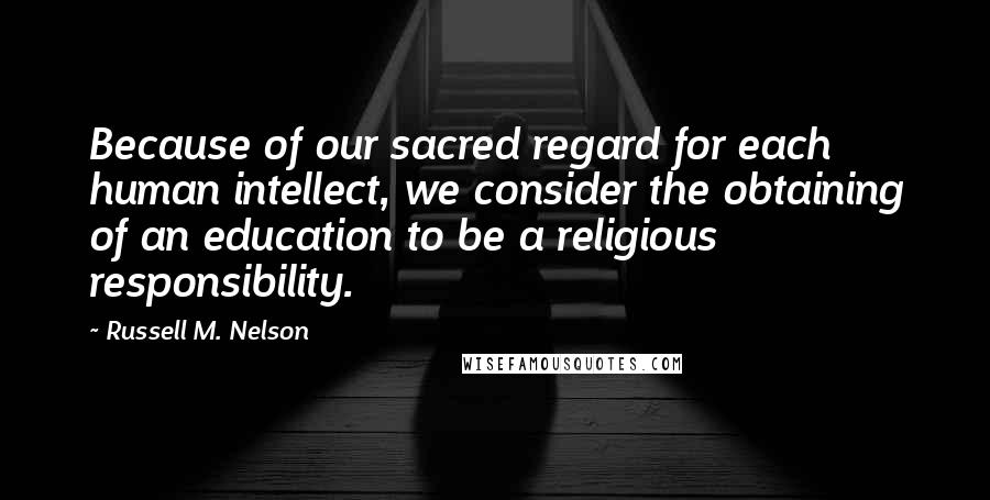 Russell M. Nelson Quotes: Because of our sacred regard for each human intellect, we consider the obtaining of an education to be a religious responsibility.