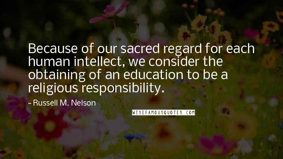 Russell M. Nelson Quotes: Because of our sacred regard for each human intellect, we consider the obtaining of an education to be a religious responsibility.