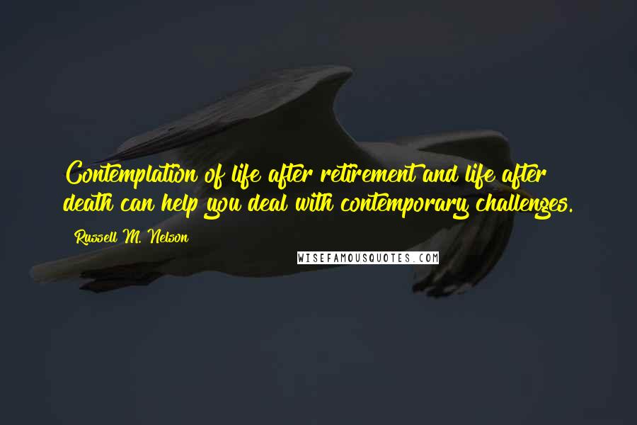 Russell M. Nelson Quotes: Contemplation of life after retirement and life after death can help you deal with contemporary challenges.