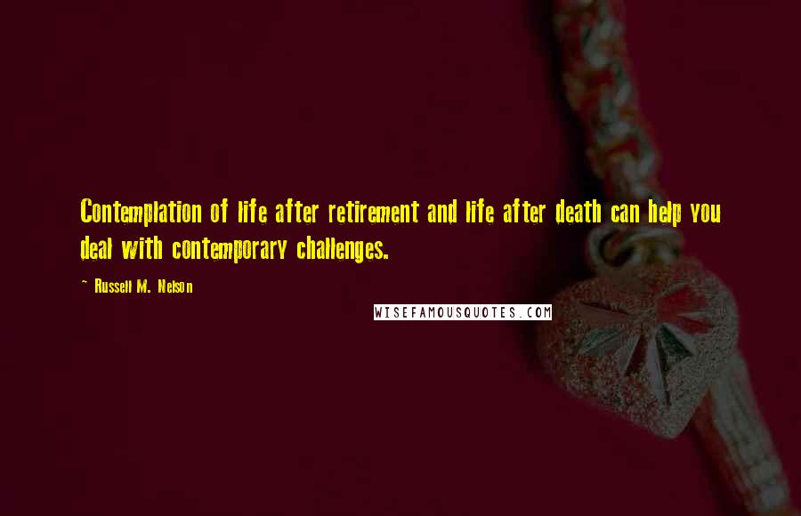 Russell M. Nelson Quotes: Contemplation of life after retirement and life after death can help you deal with contemporary challenges.