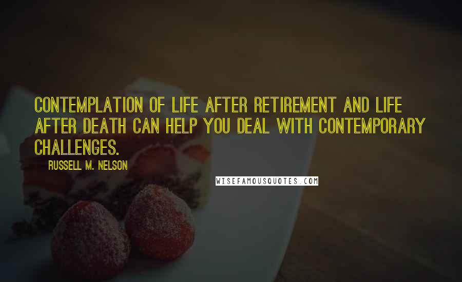 Russell M. Nelson Quotes: Contemplation of life after retirement and life after death can help you deal with contemporary challenges.