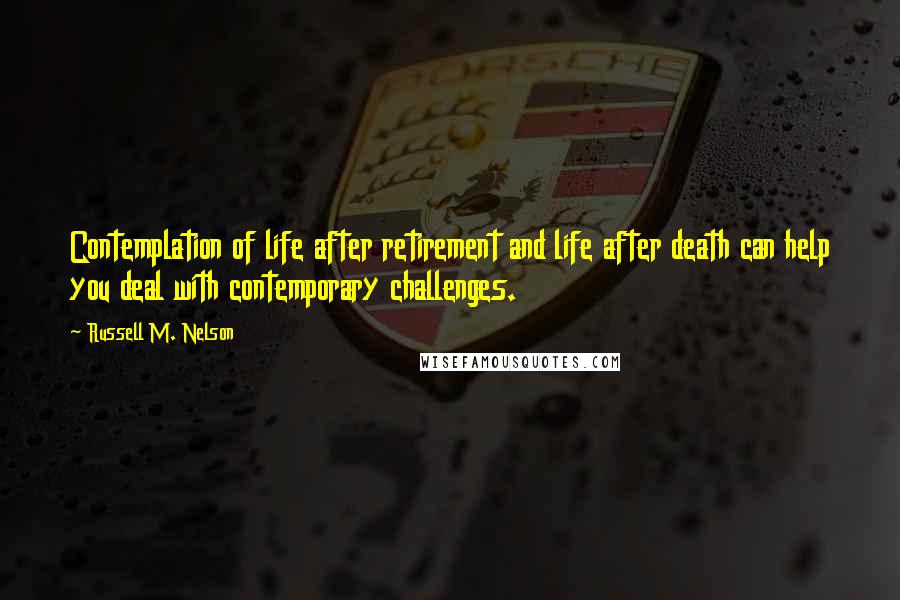 Russell M. Nelson Quotes: Contemplation of life after retirement and life after death can help you deal with contemporary challenges.