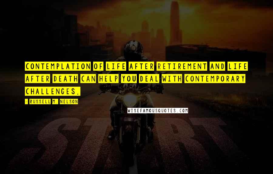 Russell M. Nelson Quotes: Contemplation of life after retirement and life after death can help you deal with contemporary challenges.