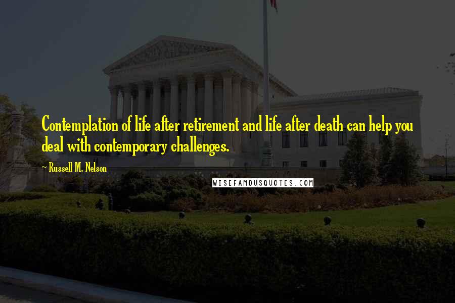 Russell M. Nelson Quotes: Contemplation of life after retirement and life after death can help you deal with contemporary challenges.