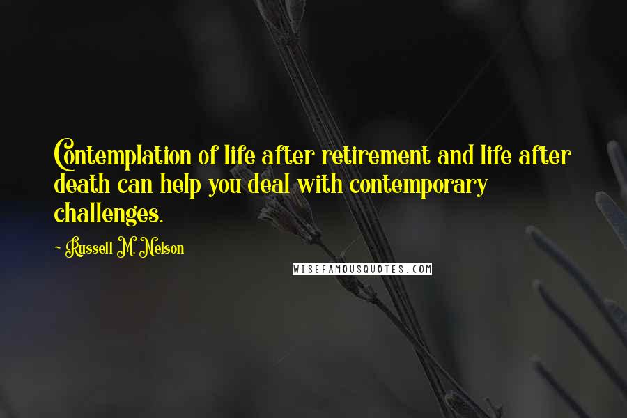 Russell M. Nelson Quotes: Contemplation of life after retirement and life after death can help you deal with contemporary challenges.