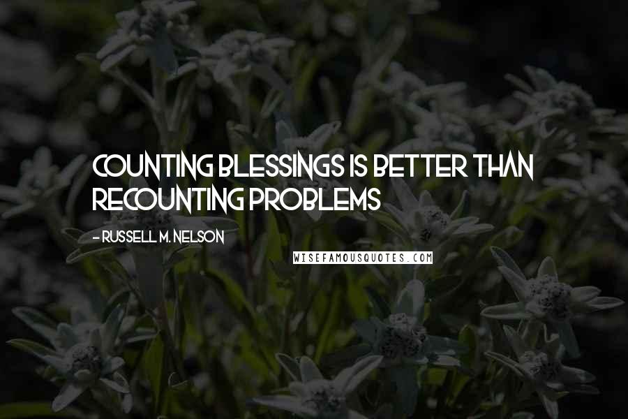 Russell M. Nelson Quotes: Counting blessings is better than recounting problems