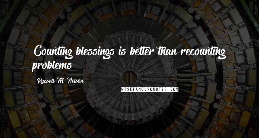 Russell M. Nelson Quotes: Counting blessings is better than recounting problems