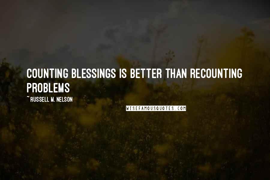 Russell M. Nelson Quotes: Counting blessings is better than recounting problems