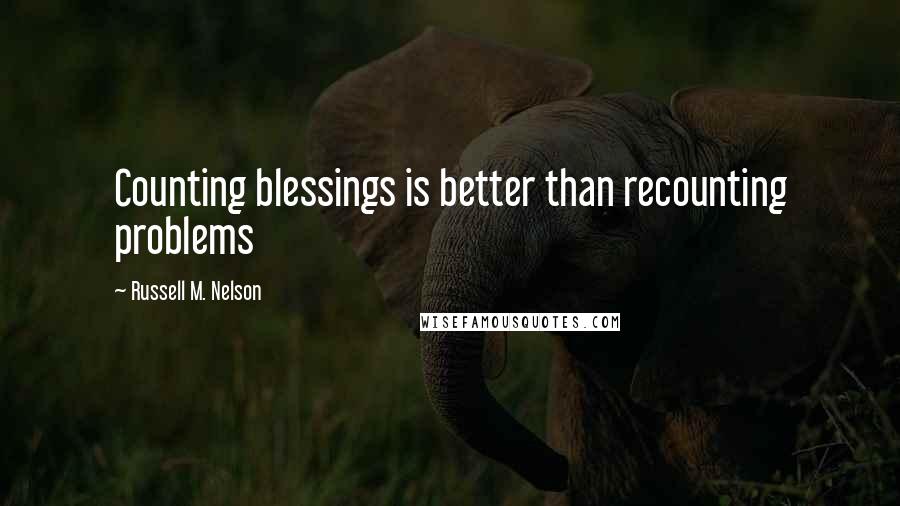 Russell M. Nelson Quotes: Counting blessings is better than recounting problems