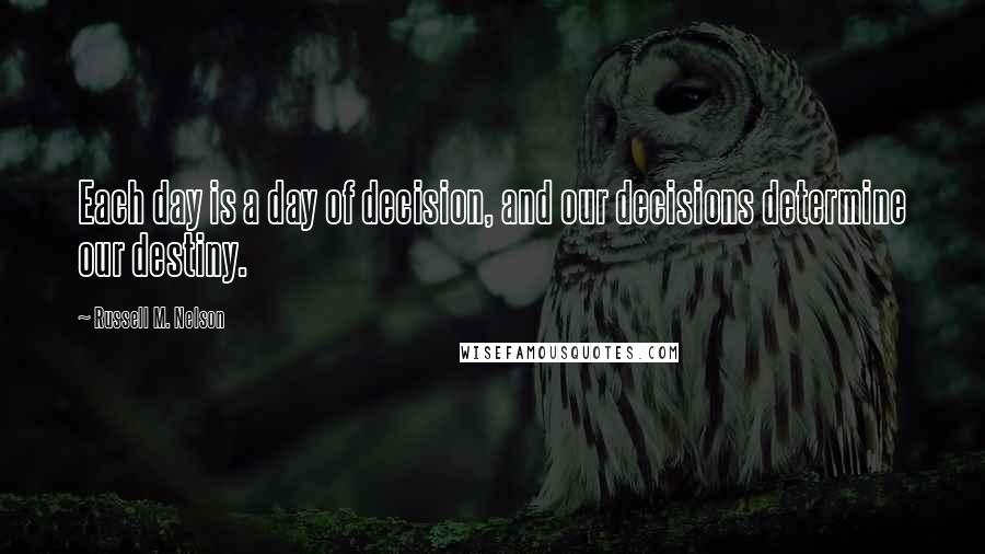 Russell M. Nelson Quotes: Each day is a day of decision, and our decisions determine our destiny.