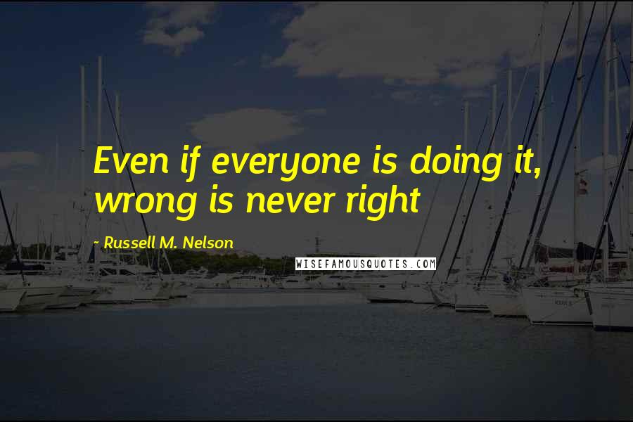 Russell M. Nelson Quotes: Even if everyone is doing it, wrong is never right