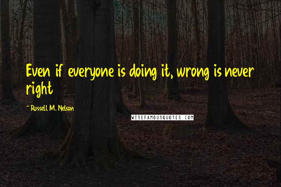 Russell M. Nelson Quotes: Even if everyone is doing it, wrong is never right
