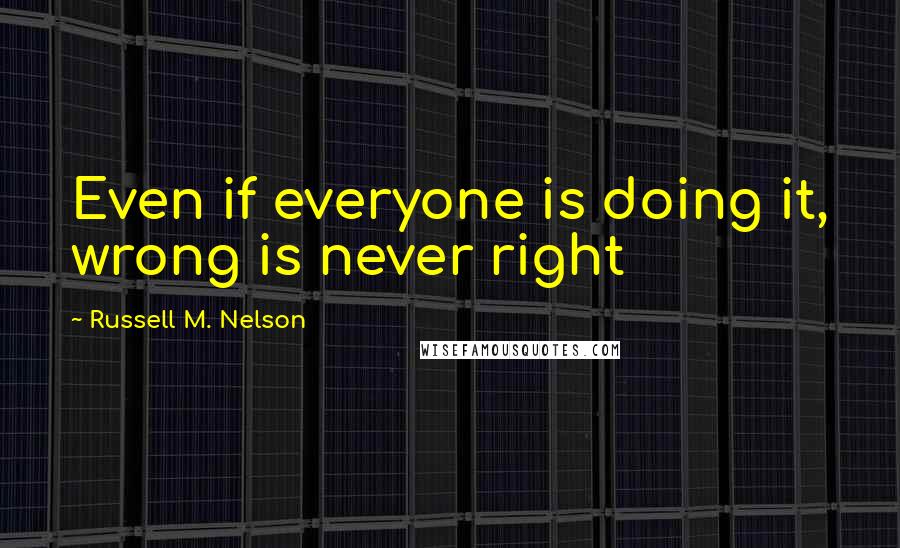 Russell M. Nelson Quotes: Even if everyone is doing it, wrong is never right
