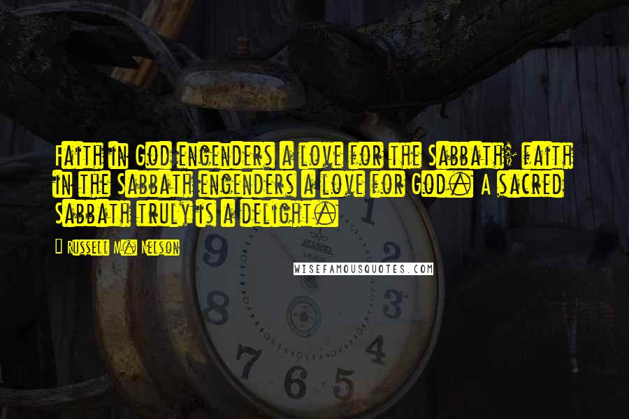 Russell M. Nelson Quotes: Faith in God engenders a love for the Sabbath; faith in the Sabbath engenders a love for God. A sacred Sabbath truly is a delight.