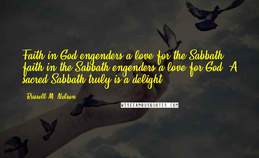 Russell M. Nelson Quotes: Faith in God engenders a love for the Sabbath; faith in the Sabbath engenders a love for God. A sacred Sabbath truly is a delight.