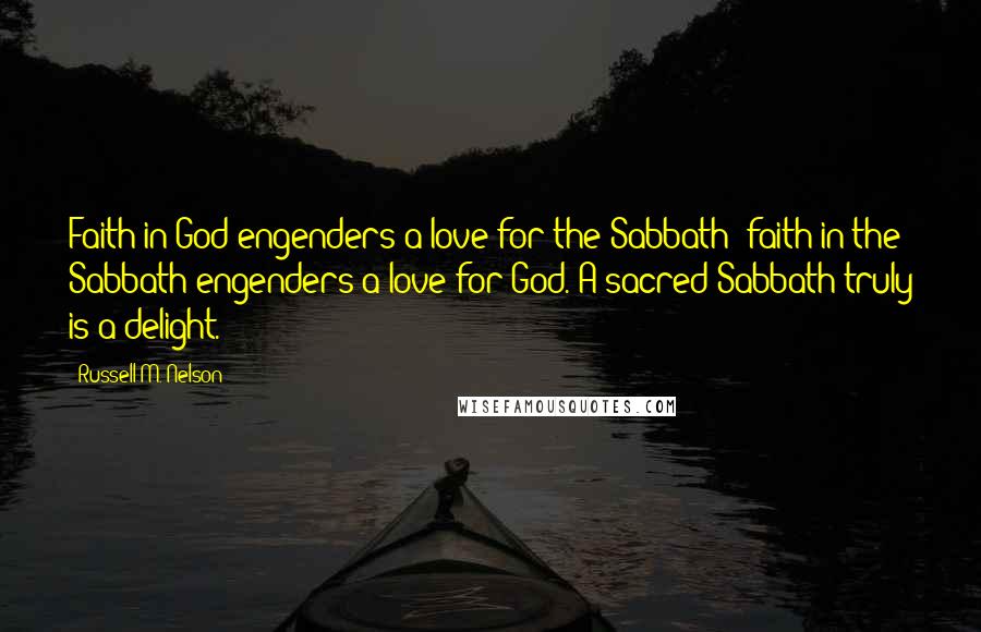 Russell M. Nelson Quotes: Faith in God engenders a love for the Sabbath; faith in the Sabbath engenders a love for God. A sacred Sabbath truly is a delight.